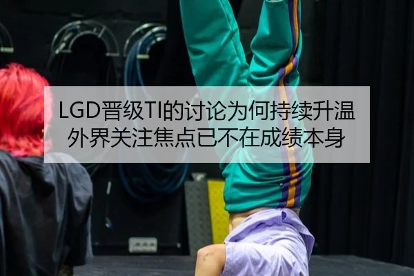 LGD晋级TI的讨论为何持续升温 外界关注焦点已不在成绩本身（NBA）